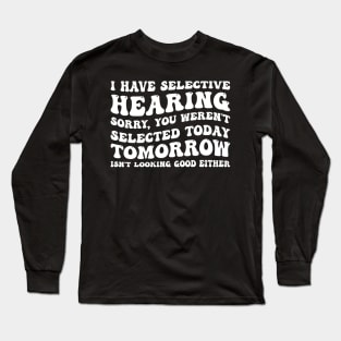 I Have Selective Hearing I'm Sorry You Were Not Selected - Funny Sarcastic Gift Idea for Sarcastic People Long Sleeve T-Shirt